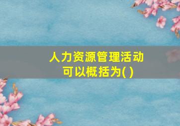 人力资源管理活动可以概括为( )